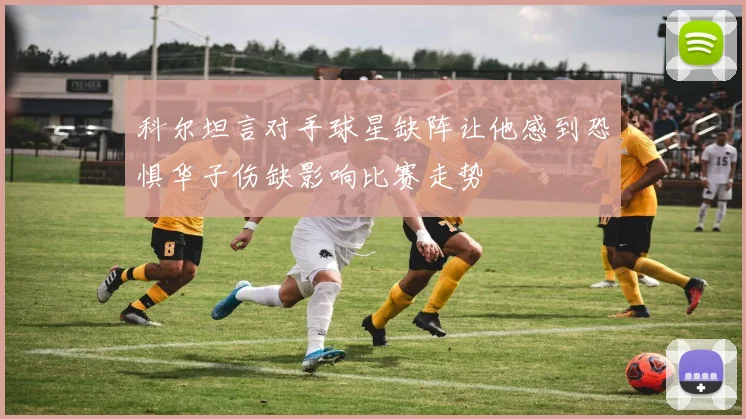 科尔坦言对手球星缺阵让他感到恐惧华子伤缺影响比赛走势